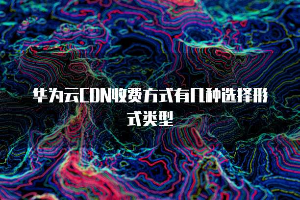 华为云CDN收费方式有几种选择形式类型