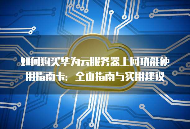 如何购买华为云服务器上网功能使用指南卡：全面指南与实用建议