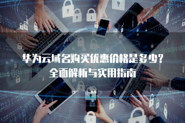 华为云域名购买优惠价格是多少?全面解析与实用指南