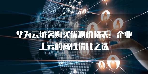 华为云域名购买优惠价格表:企业上云的高性价比之选
