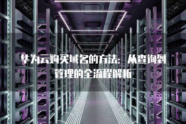 华为云购买域名的方法:从查询到管理的全流程解析