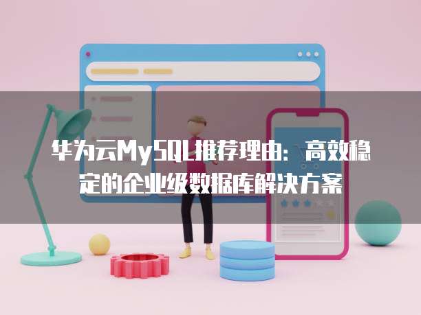 华为云MySQL推荐理由:高效稳定的企业级数据库解决方案