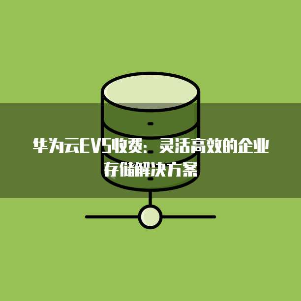 华为云EVS收费:灵活高效的企业存储解决方案
