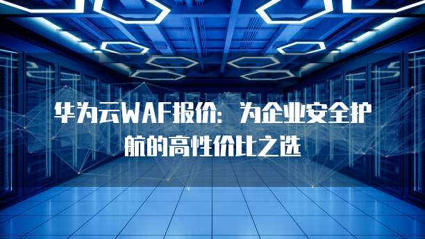 华为云WAF报价:为企业安全护航的高性价比之选