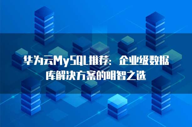 华为云MySQL推荐:企业级数据库解决方案的明智之选