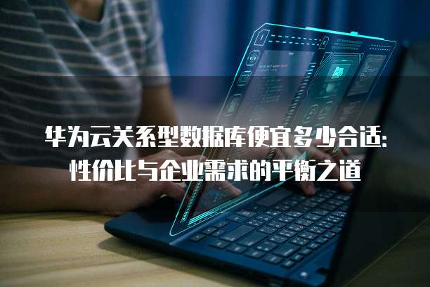华为云关系型数据库便宜多少合适：性价比与企业需求的平衡之道