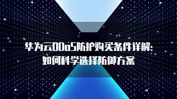 华为云DDoS防护购买条件详解:如何科学选择防御方案