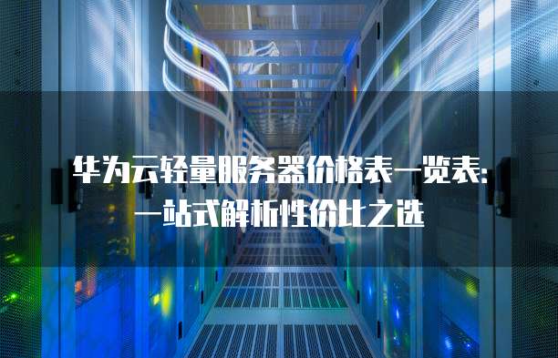 华为云轻量服务器价格表一览表:一站式解析性价比之选