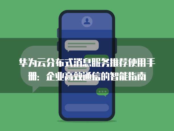 华为云分布式消息服务推荐使用手册:企业高效通信的智能指南