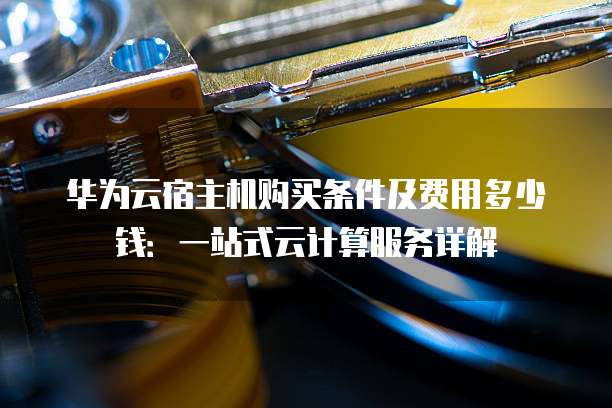 华为云宿主机购买条件及费用多少钱:一站式云计算服务详解