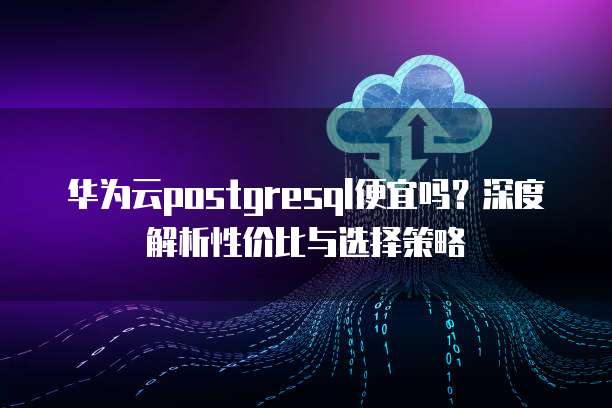 华为云postgresql便宜吗?深度解析性价比与选择策略