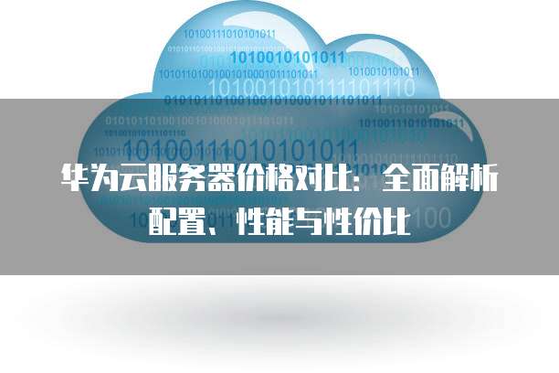 华为云服务器价格对比:全面解析配置、性能与性价比