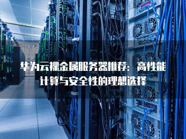 华为云裸金属服务器推荐：高性能计算与安全性的理想选择