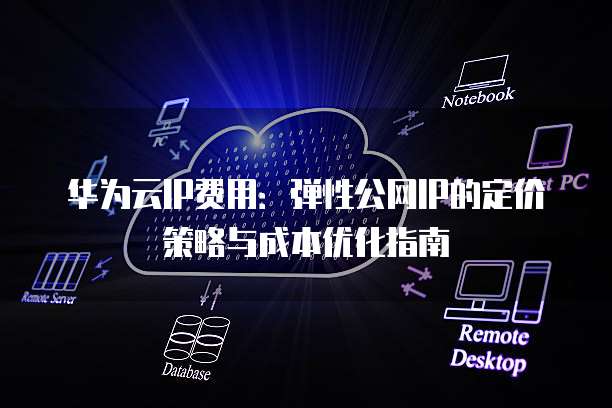 华为云IP费用:弹性公网IP的定价策略与成本优化指南