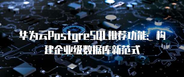 华为云PostgreSQL推荐功能:构建企业级数据库新范式