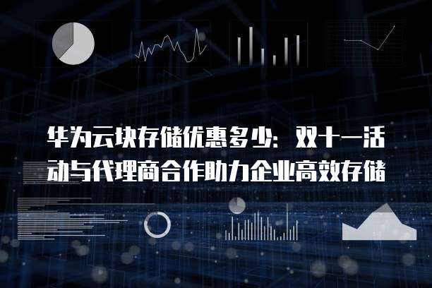华为云块存储优惠多少:双十一活动与代理商合作助力企业高效存储