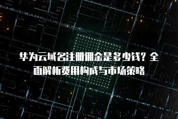 华为云域名注册佣金是多少钱?全面解析费用构成与市场策略
