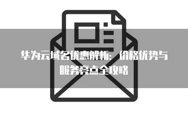 华为云域名优惠解析:价格优势与服务亮点全攻略