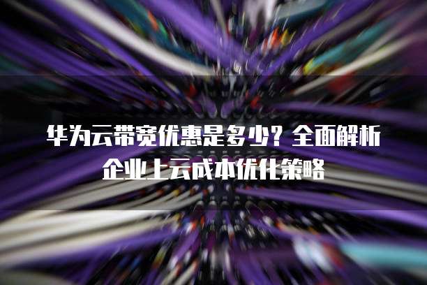 华为云带宽优惠是多少?全面解析企业上云成本优化策略