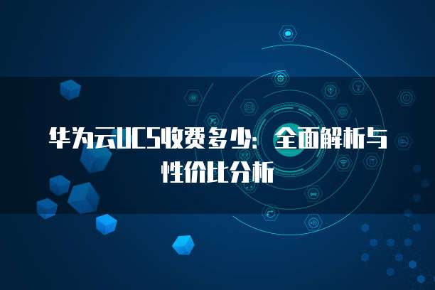 华为云UCS收费多少：全面解析与性价比分析