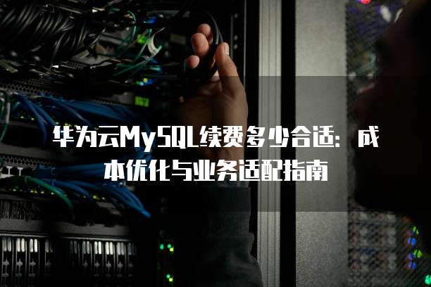 华为云MySQL续费多少合适:成本优化与业务适配指南