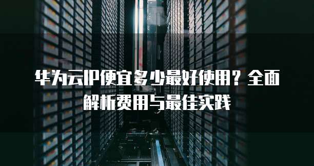 华为云IP便宜多少最好使用?全面解析费用与最佳实践