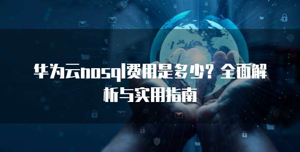 华为云nosql费用是多少?全面解析与实用指南