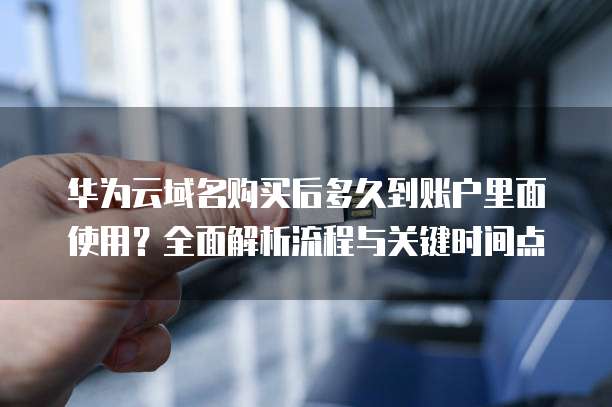 华为云域名购买后多久到账户里面使用?全面解析流程与关键时间点