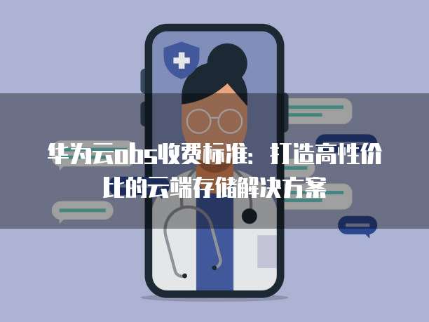 华为云obs收费标准:打造高性价比的云端存储解决方案