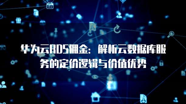 华为云RDS佣金：解析云数据库服务的定价逻辑与价值优势