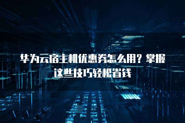 华为云宿主机优惠券怎么用?掌握这些技巧轻松省钱