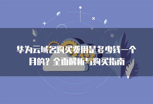 华为云域名购买费用是多少钱一个月的?全面解析与购买指南