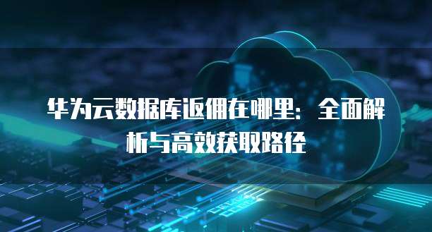 华为云数据库返佣在哪里:全面解析与高效获取路径