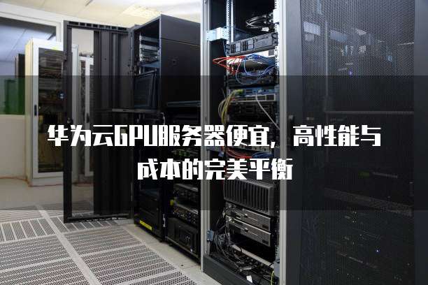 华为云GPU服务器便宜,高性能与成本的完美平衡