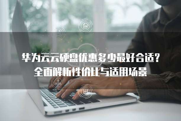 华为云云硬盘优惠多少最好合适?全面解析性价比与适用场景