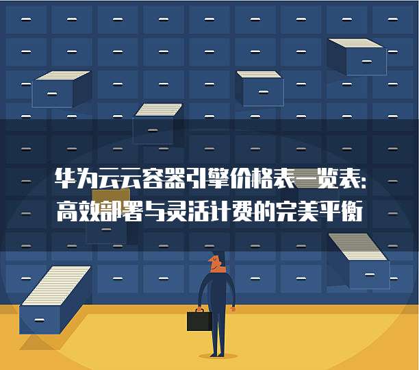 华为云云容器引擎价格表一览表:高效部署与灵活计费的完美平衡