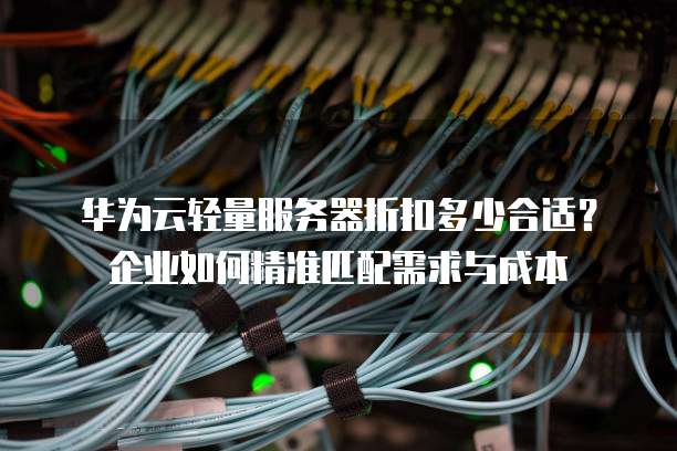 华为云轻量服务器折扣多少合适？企业如何精准匹配需求与成本