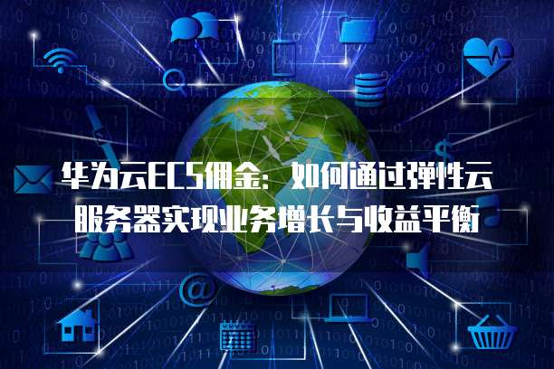 华为云ECS佣金:如何通过弹性云服务器实现业务增长与收益平衡