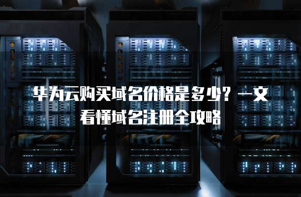 华为云购买域名价格是多少？一文看懂域名注册全攻略