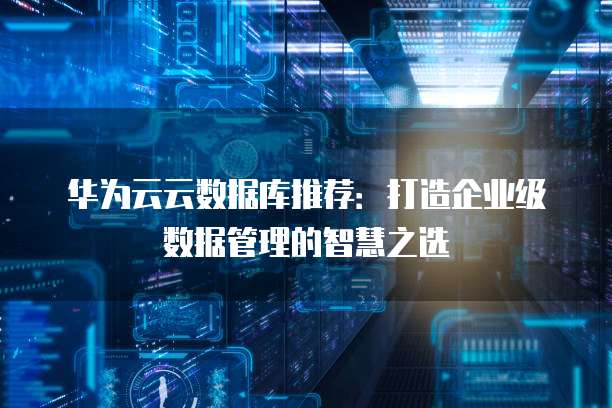 华为云云数据库推荐:打造企业级数据管理的智慧之选