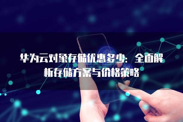 华为云对象存储优惠多少:全面解析存储方案与价格策略