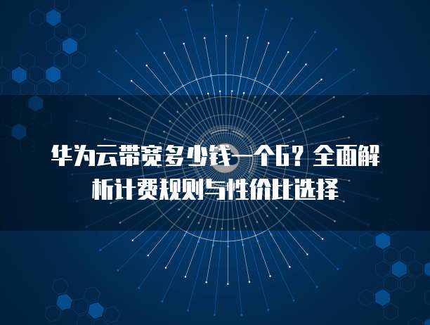 华为云带宽多少钱一个G?全面解析计费规则与性价比选择