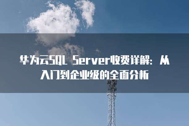 华为云SQL Server收费详解:从入门到企业级的全面分析