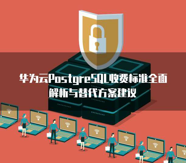 华为云PostgreSQL收费标准全面解析与替代方案建议
