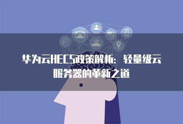 华为云HECS政策解析:轻量级云服务器的革新之道