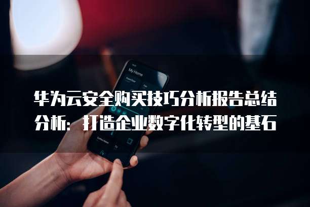 华为云安全购买技巧分析报告总结分析:打造企业数字化转型的基石