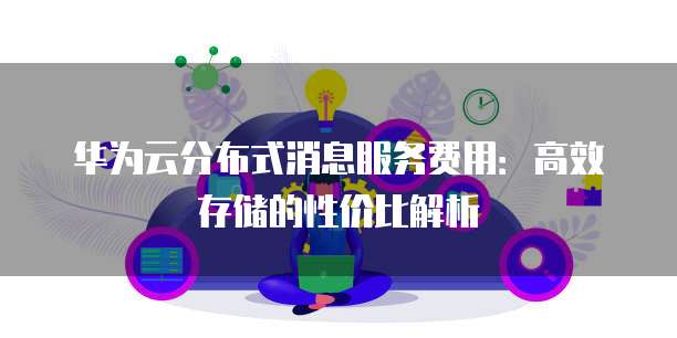 华为云分布式消息服务费用:高效存储的性价比解析