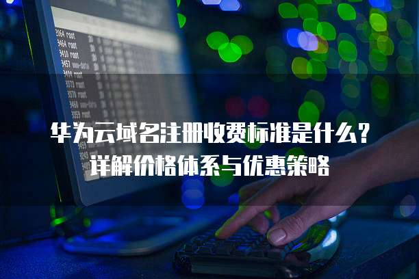 华为云域名注册收费标准是什么?详解价格体系与优惠策略