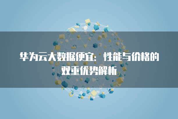 华为云大数据便宜：性能与价格的双重优势解析