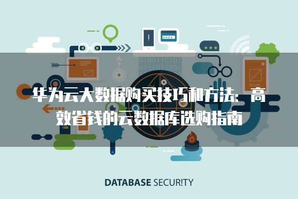 华为云大数据购买技巧和方法:高效省钱的云数据库选购指南